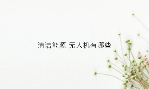 清洁能源无人机有哪些(清洁能源动力)